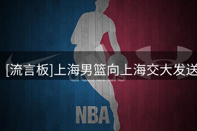 [流言板]上海男篮向上海交大发送贺信，庆祝其夺得AUBL冠军